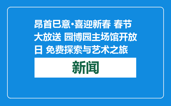 昂首巳意·喜迎新春 春节大放送 园博园主场馆开放日 免费探索与艺术之旅