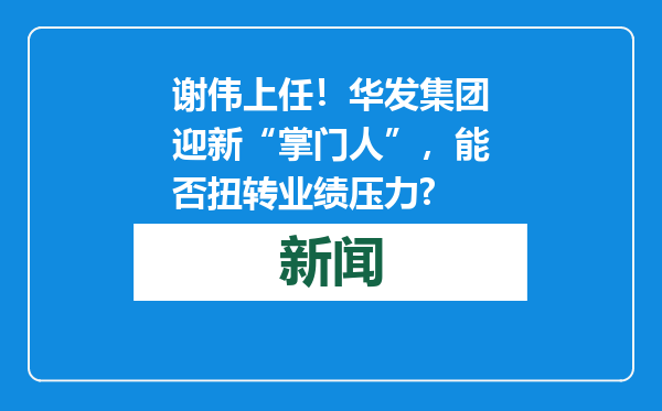 谢伟上任！华发集团迎新“掌门人”，能否扭转业绩压力?
