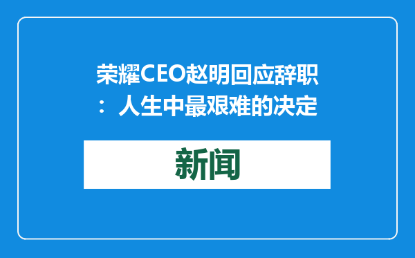 荣耀CEO赵明回应辞职：人生中最艰难的决定