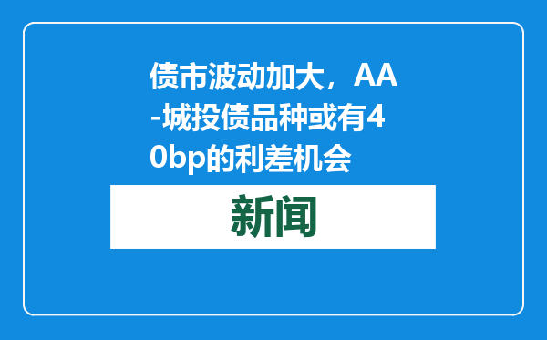 债市波动加大，AA-城投债品种或有40bp的利差机会