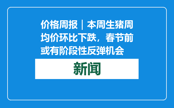 价格周报｜本周生猪周均价环比下跌，春节前或有阶段性反弹机会