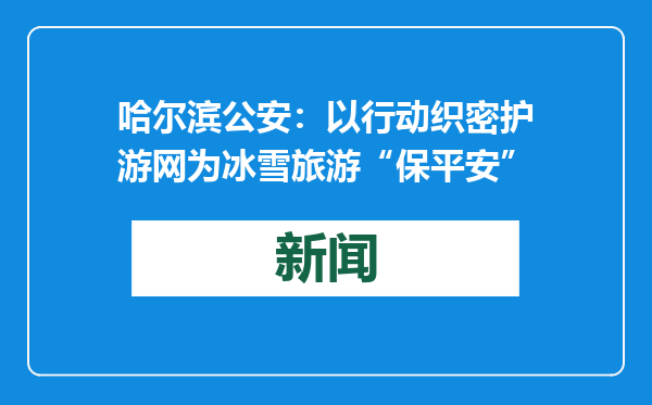 哈尔滨公安：以行动织密护游网为冰雪旅游“保平安”