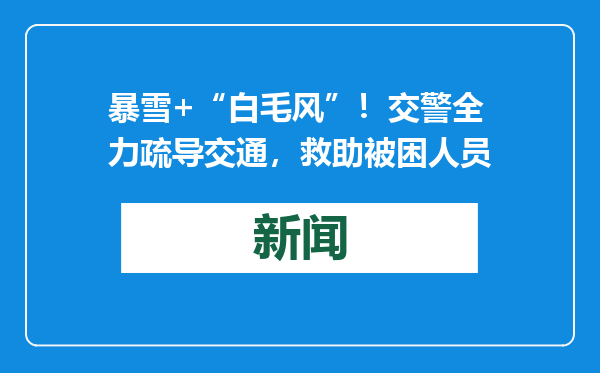 暴雪+“白毛风”！交警全力疏导交通，救助被困人员
