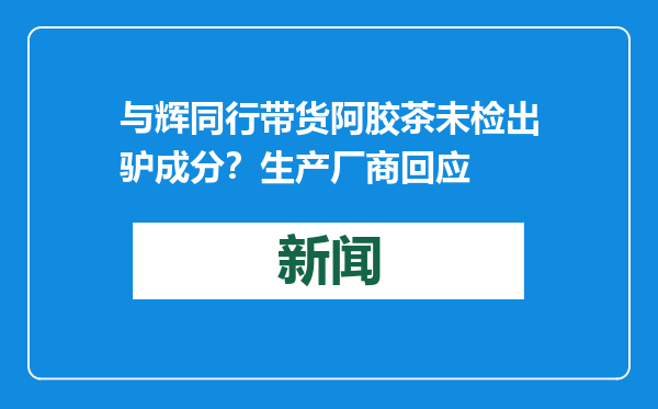 与辉同行带货阿胶茶未检出驴成分？生产厂商回应