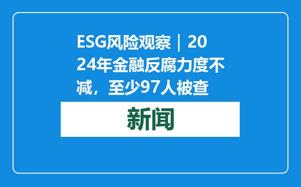 ESG风险观察｜2024年金融反腐力度不减，至少97人被查