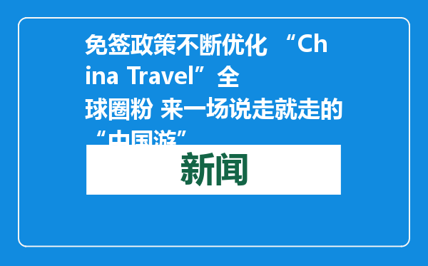 免签政策不断优化 “China Travel”全球圈粉 来一场说走就走的“中国游”