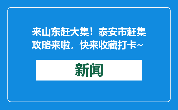 来山东赶大集！泰安市赶集攻略来啦，快来收藏打卡~