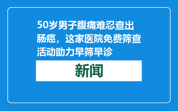 50岁男子腹痛难忍查出肠癌，这家医院免费筛查活动助力早筛早诊