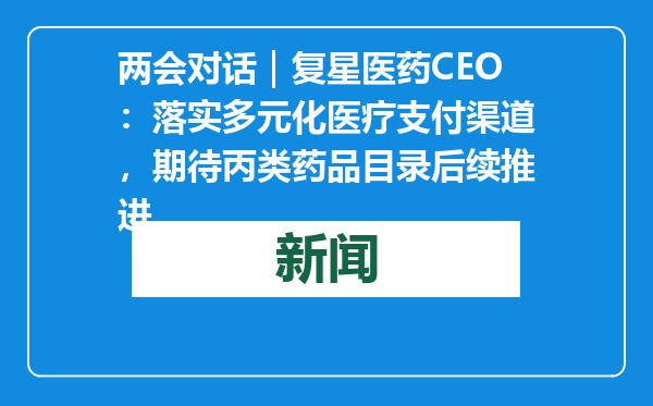 两会对话｜复星医药CEO：落实多元化医疗支付渠道，期待丙类药品目录后续推进