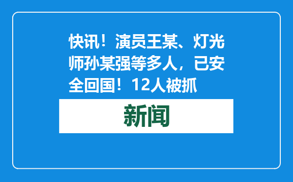 快讯！演员王某、灯光师孙某强等多人，已安全回国！12人被抓