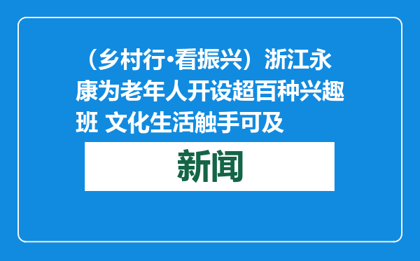 （乡村行·看振兴）浙江永康为老年人开设超百种兴趣班 文化生活触手可及