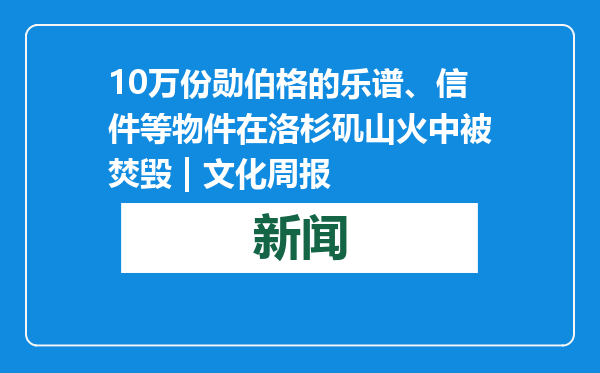 10万份勋伯格的乐谱、信件等物件在洛杉矶山火中被焚毁 | 文化周报