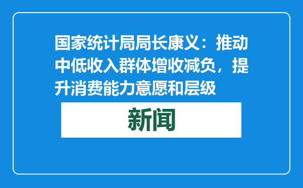 国家统计局局长康义：推动中低收入群体增收减负，提升消费能力意愿和层级
