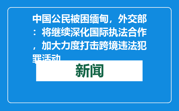 中国公民被困缅甸，外交部：将继续深化国际执法合作，加大力度打击跨境违法犯罪活动