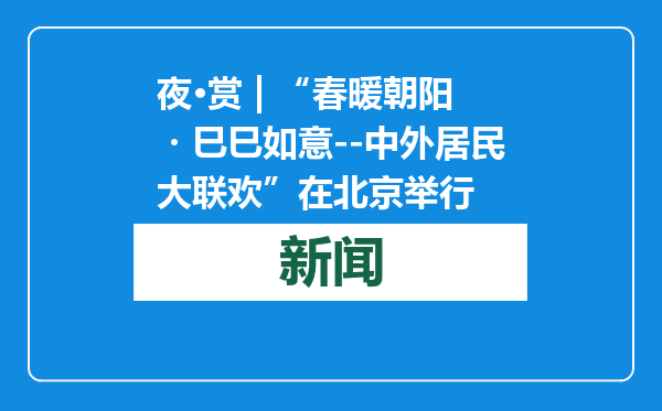 夜·赏 | “春暖朝阳・巳巳如意--中外居民大联欢”在北京举行