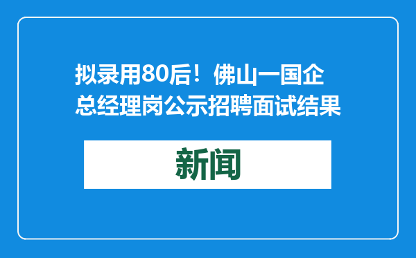 拟录用80后！佛山一国企总经理岗公示招聘面试结果