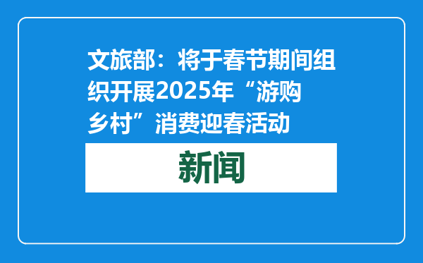 文旅部：将于春节期间组织开展2025年“游购乡村”消费迎春活动