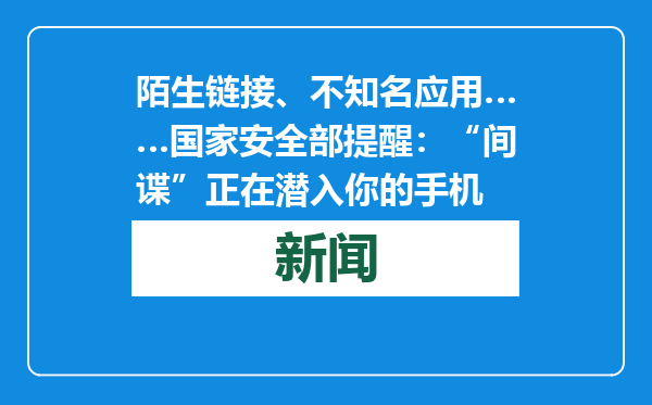 陌生链接、不知名应用……国家安全部提醒：“间谍”正在潜入你的手机