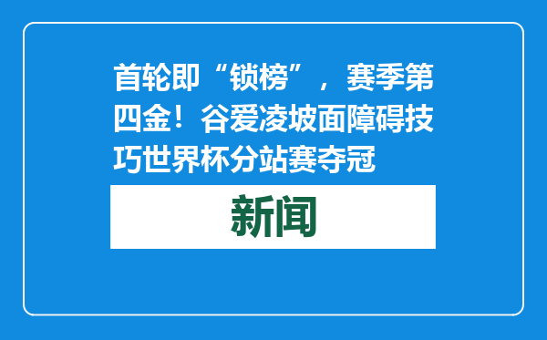 首轮即“锁榜”，赛季第四金！谷爱凌坡面障碍技巧世界杯分站赛夺冠