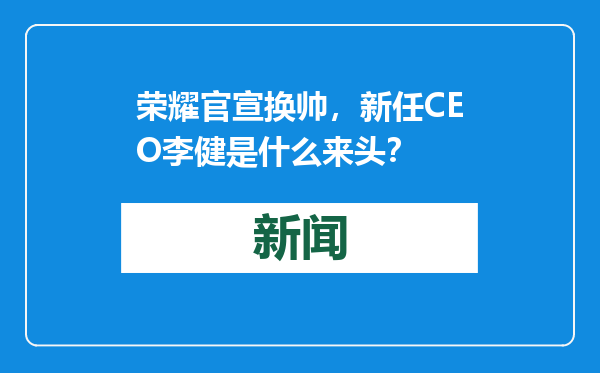 荣耀官宣换帅，新任CEO李健是什么来头？