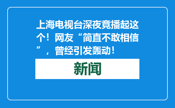 上海电视台深夜竟播起这个！网友“简直不敢相信”，曾经引发轰动！