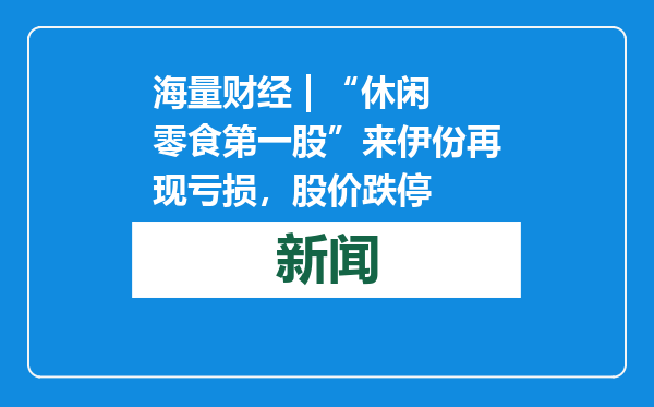 海量财经 | “休闲零食第一股”来伊份再现亏损，股价跌停