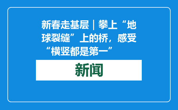 新春走基层｜攀上“地球裂缝”上的桥，感受“横竖都是第一”