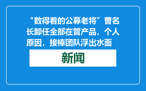 “数得着的公募老将”曹名长卸任全部在管产品，个人原因，接棒团队浮出水面