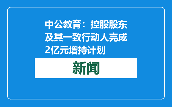 中公教育：控股股东及其一致行动人完成2亿元增持计划