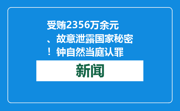 受贿2356万余元、故意泄露国家秘密！钟自然当庭认罪