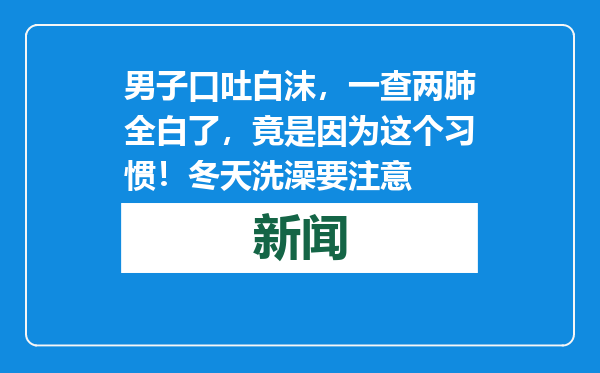 男子口吐白沫，一查两肺全白了，竟是因为这个习惯！冬天洗澡要注意