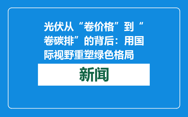 光伏从“卷价格”到“卷碳排”的背后：用国际视野重塑绿色格局