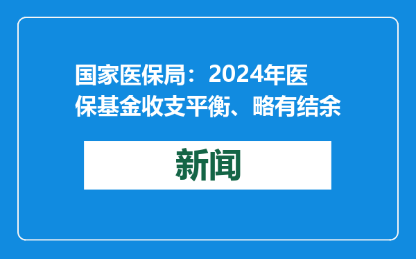 国家医保局：2024年医保基金收支平衡、略有结余