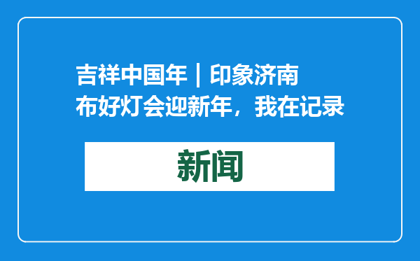 吉祥中国年 | 印象济南布好灯会迎新年，我在记录
