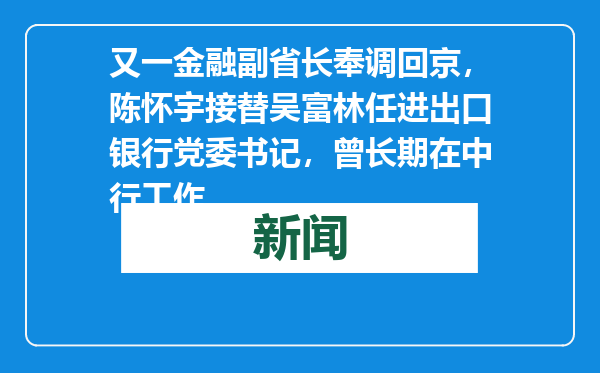 又一金融副省长奉调回京，陈怀宇接替吴富林任进出口银行党委书记，曾长期在中行工作