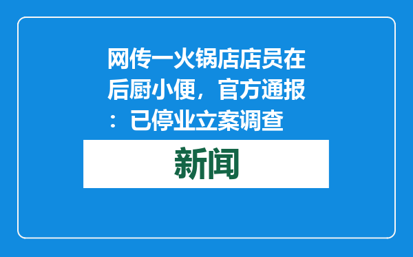 网传一火锅店店员在后厨小便，官方通报：已停业立案调查
