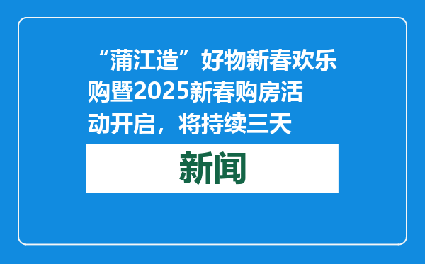 “蒲江造”好物新春欢乐购暨2025新春购房活动开启，将持续三天