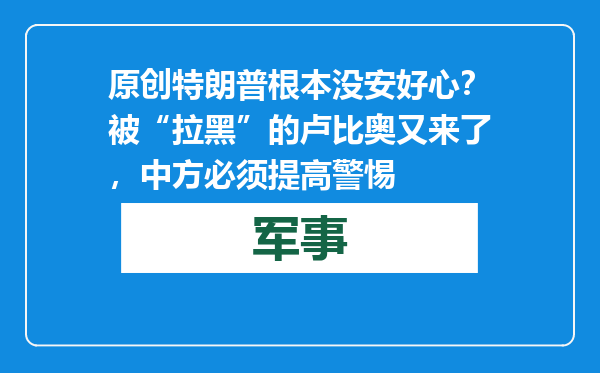 原创            特朗普根本没安好心？被“拉黑”的卢比奥又来了，中方必须提高警惕