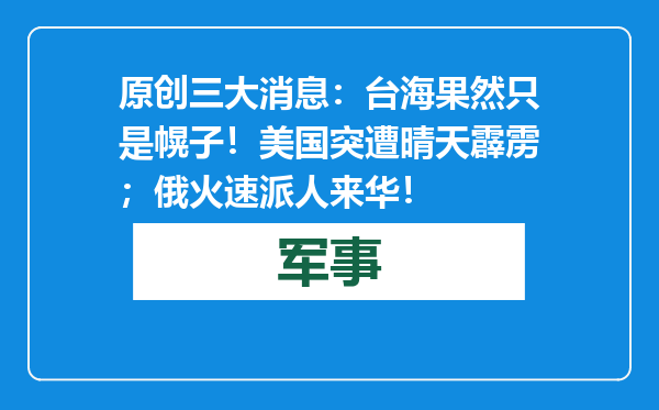 原创            三大消息：台海果然只是幌子！美国突遭晴天霹雳；俄火速派人来华！