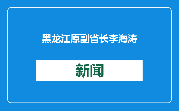 黑龙江原副省长李海涛被提起公诉 通报曾称其“贪婪无度”