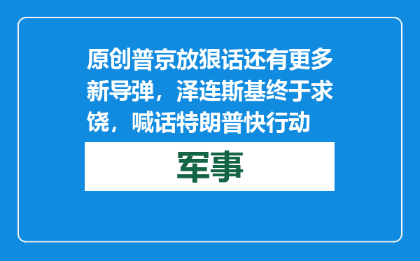 原创            普京放狠话还有更多新导弹，泽连斯基终于求饶，喊话特朗普快行动