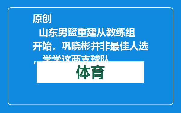 原创            山东男篮重建从教练组开始，巩晓彬并非最佳人选，学学这两支球队