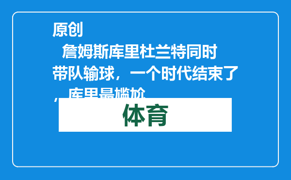 原创            詹姆斯库里杜兰特同时带队输球，一个时代结束了，库里最尴尬