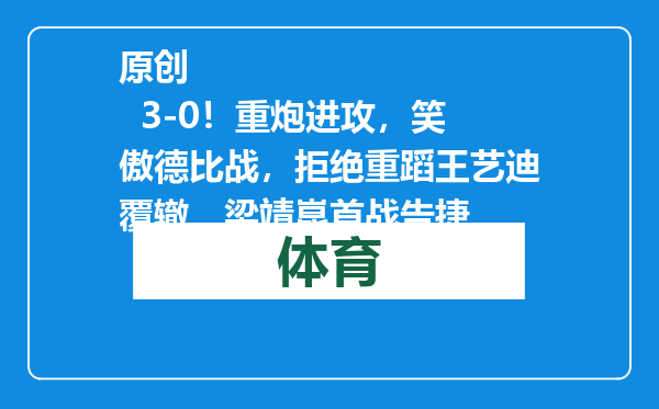 原创            3-0！重炮进攻，笑傲德比战，拒绝重蹈王艺迪覆辙，梁靖崑首战告捷