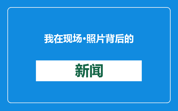 我在现场·照片背后的故事｜驻外三年，长夏未央