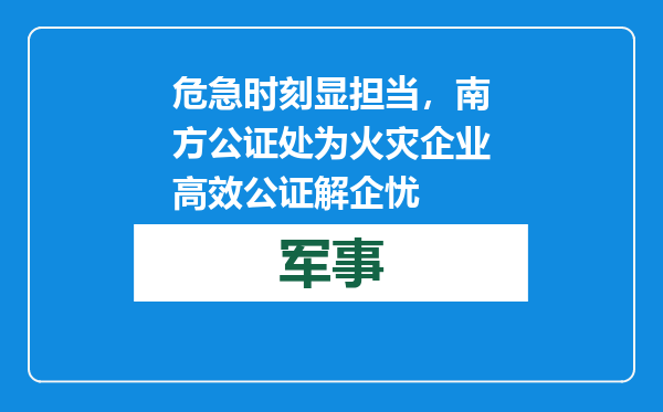危急时刻显担当，南方公证处为火灾企业高效公证解企忧