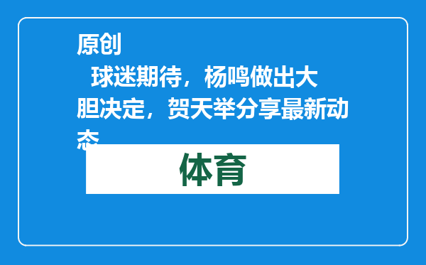 原创            球迷期待，杨鸣做出大胆决定，贺天举分享最新动态