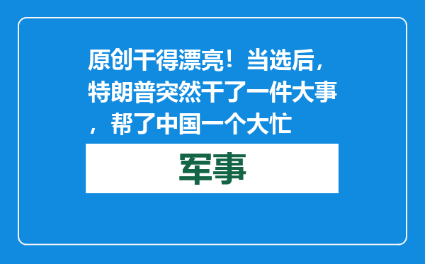 原创            干得漂亮！当选后，特朗普突然干了一件大事，帮了中国一个大忙
