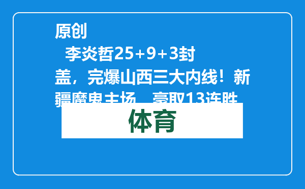 原创            李炎哲25+9+3封盖，完爆山西三大内线！新疆魔鬼主场，豪取13连胜