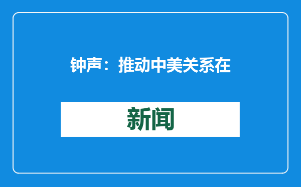 钟声：推动中美关系在新的起点上取得更大进展